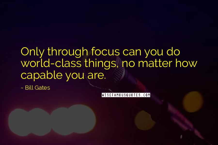 Bill Gates Quotes: Only through focus can you do world-class things, no matter how capable you are.