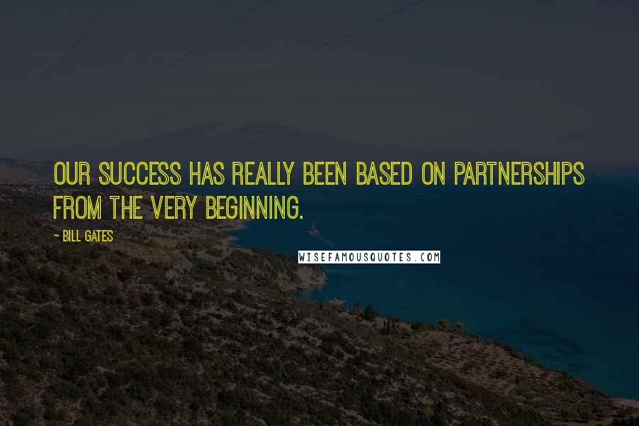 Bill Gates Quotes: Our success has really been based on partnerships from the very beginning.