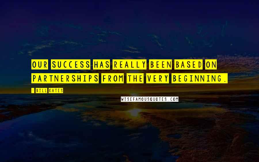 Bill Gates Quotes: Our success has really been based on partnerships from the very beginning.