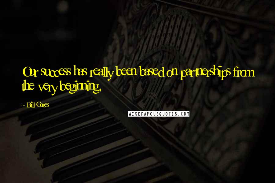 Bill Gates Quotes: Our success has really been based on partnerships from the very beginning.