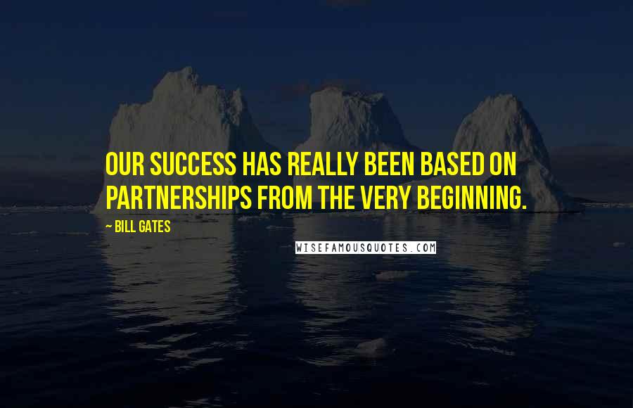 Bill Gates Quotes: Our success has really been based on partnerships from the very beginning.