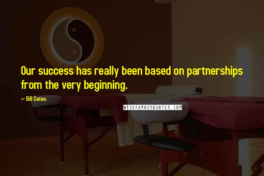 Bill Gates Quotes: Our success has really been based on partnerships from the very beginning.