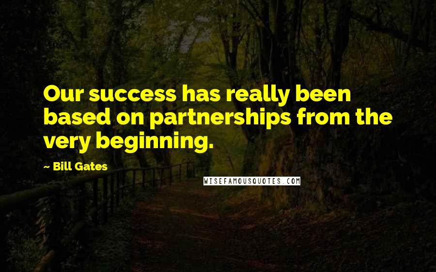 Bill Gates Quotes: Our success has really been based on partnerships from the very beginning.