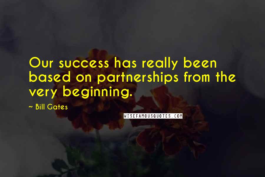 Bill Gates Quotes: Our success has really been based on partnerships from the very beginning.