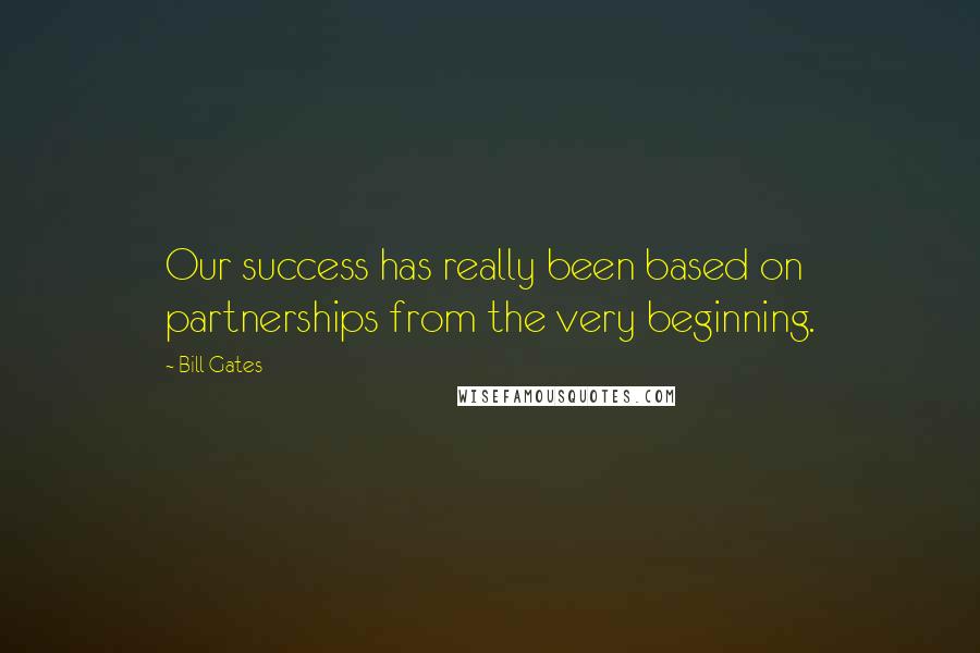 Bill Gates Quotes: Our success has really been based on partnerships from the very beginning.