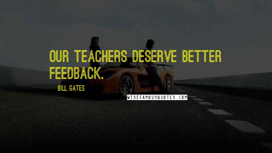 Bill Gates Quotes: Our teachers deserve better feedback.