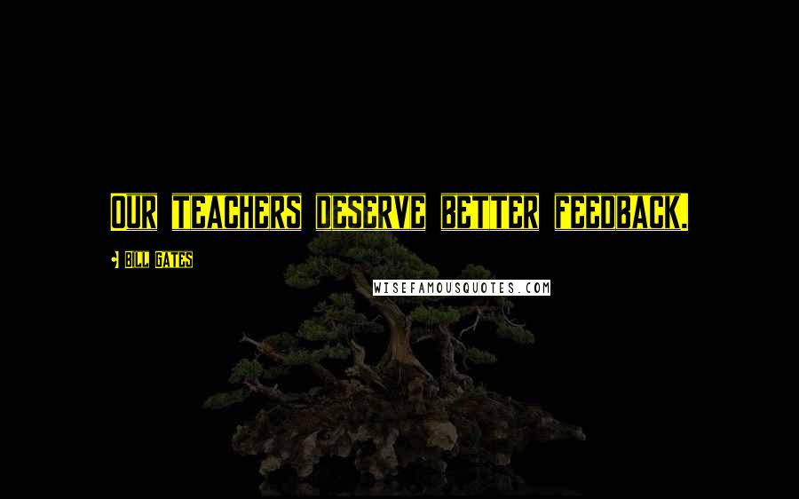 Bill Gates Quotes: Our teachers deserve better feedback.