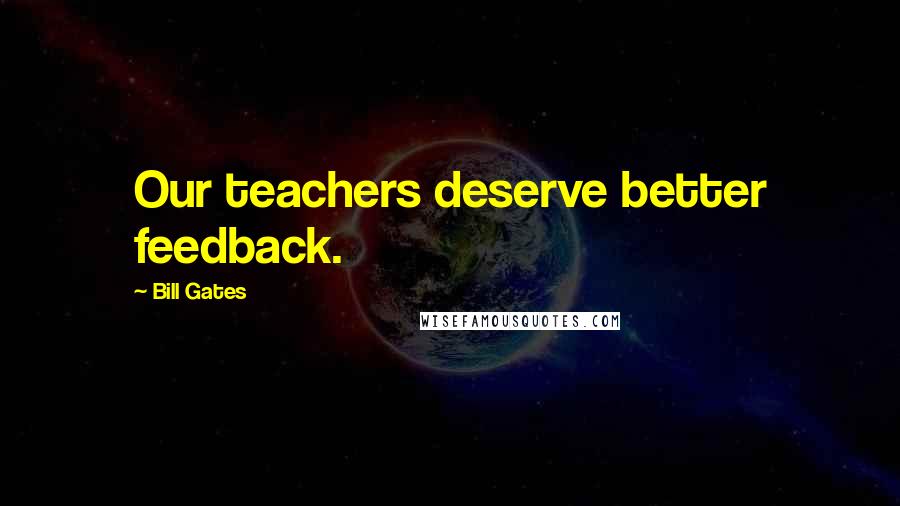 Bill Gates Quotes: Our teachers deserve better feedback.