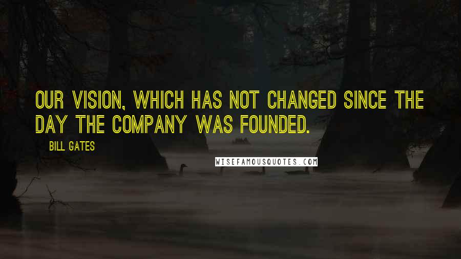 Bill Gates Quotes: Our vision, which has not changed since the day the company was founded.