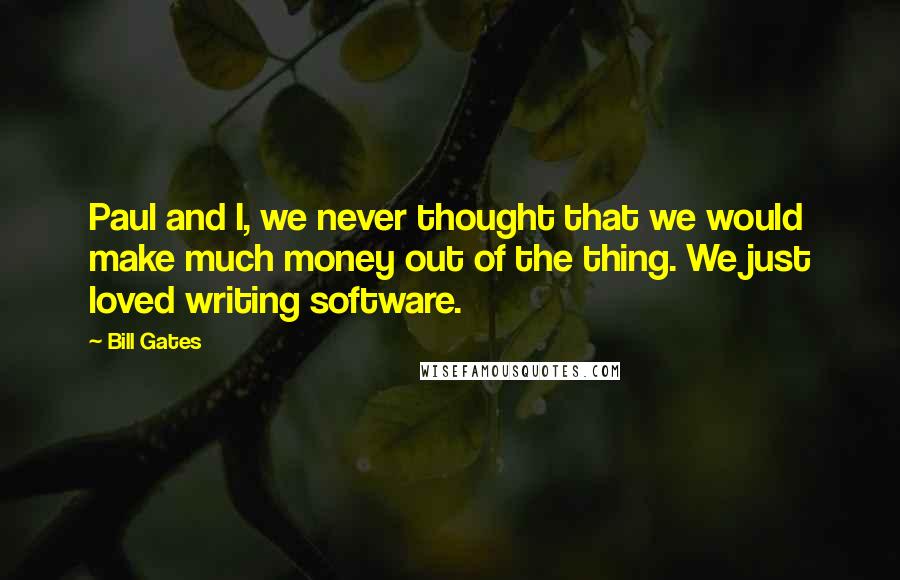 Bill Gates Quotes: Paul and I, we never thought that we would make much money out of the thing. We just loved writing software.