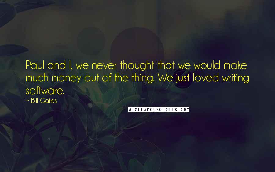 Bill Gates Quotes: Paul and I, we never thought that we would make much money out of the thing. We just loved writing software.