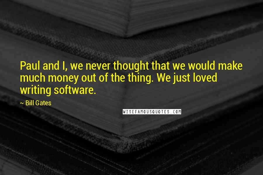 Bill Gates Quotes: Paul and I, we never thought that we would make much money out of the thing. We just loved writing software.