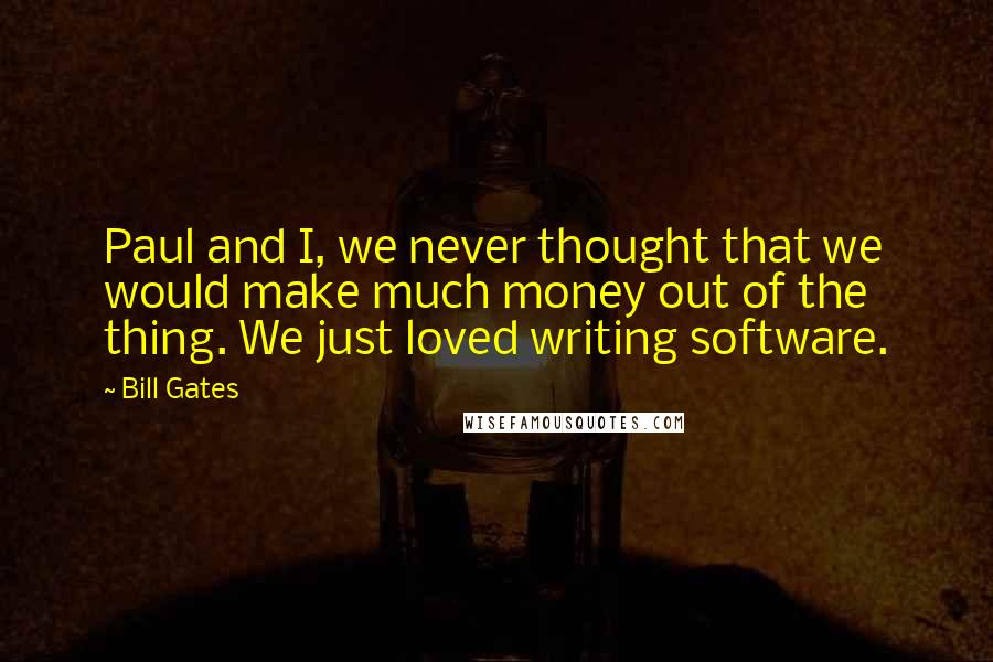 Bill Gates Quotes: Paul and I, we never thought that we would make much money out of the thing. We just loved writing software.