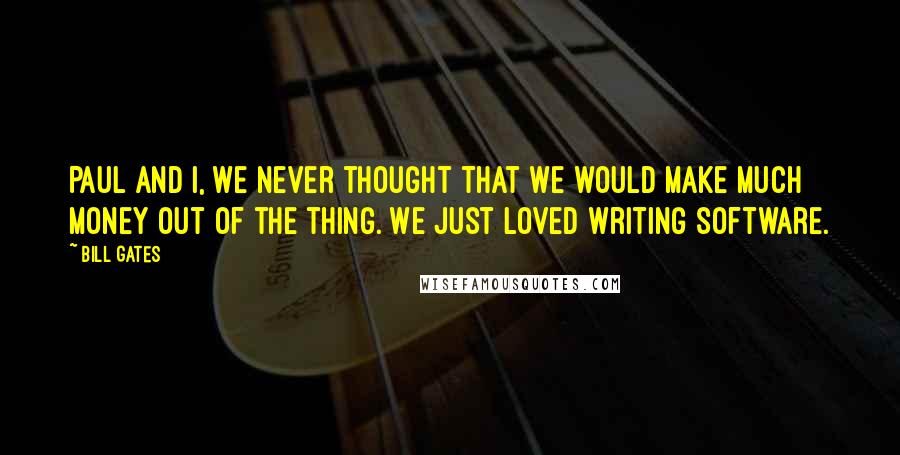 Bill Gates Quotes: Paul and I, we never thought that we would make much money out of the thing. We just loved writing software.
