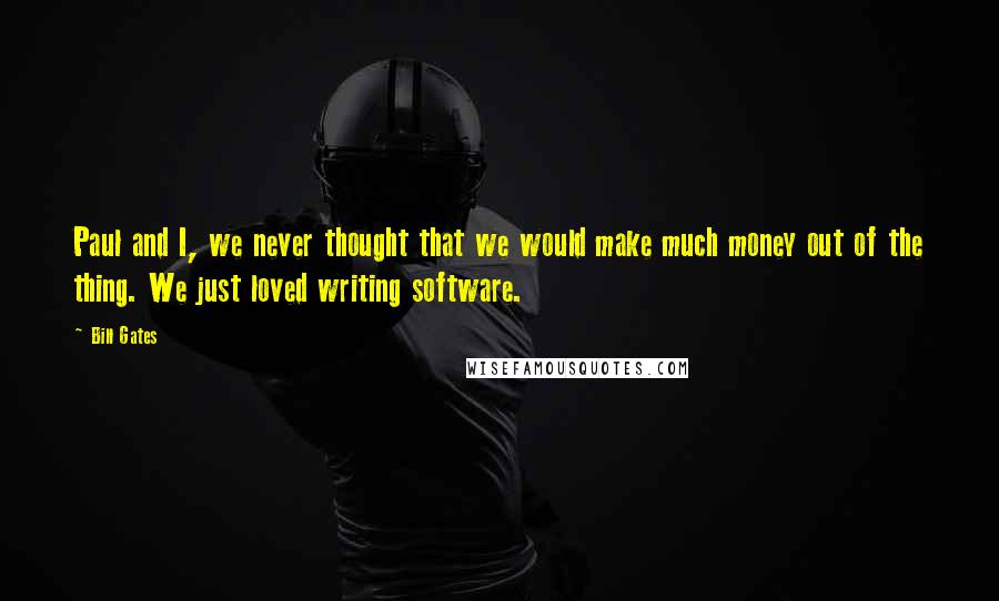 Bill Gates Quotes: Paul and I, we never thought that we would make much money out of the thing. We just loved writing software.