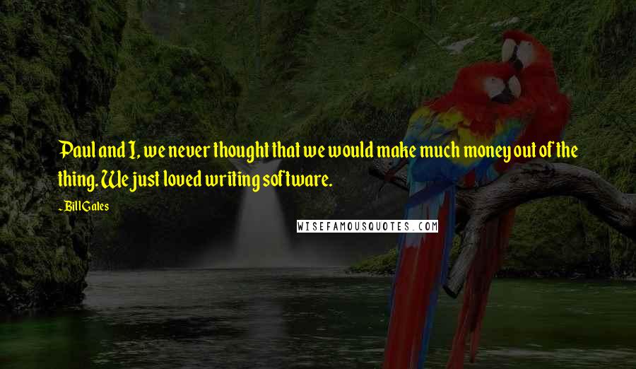 Bill Gates Quotes: Paul and I, we never thought that we would make much money out of the thing. We just loved writing software.