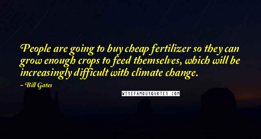 Bill Gates Quotes: People are going to buy cheap fertilizer so they can grow enough crops to feed themselves, which will be increasingly difficult with climate change.