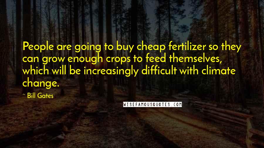 Bill Gates Quotes: People are going to buy cheap fertilizer so they can grow enough crops to feed themselves, which will be increasingly difficult with climate change.
