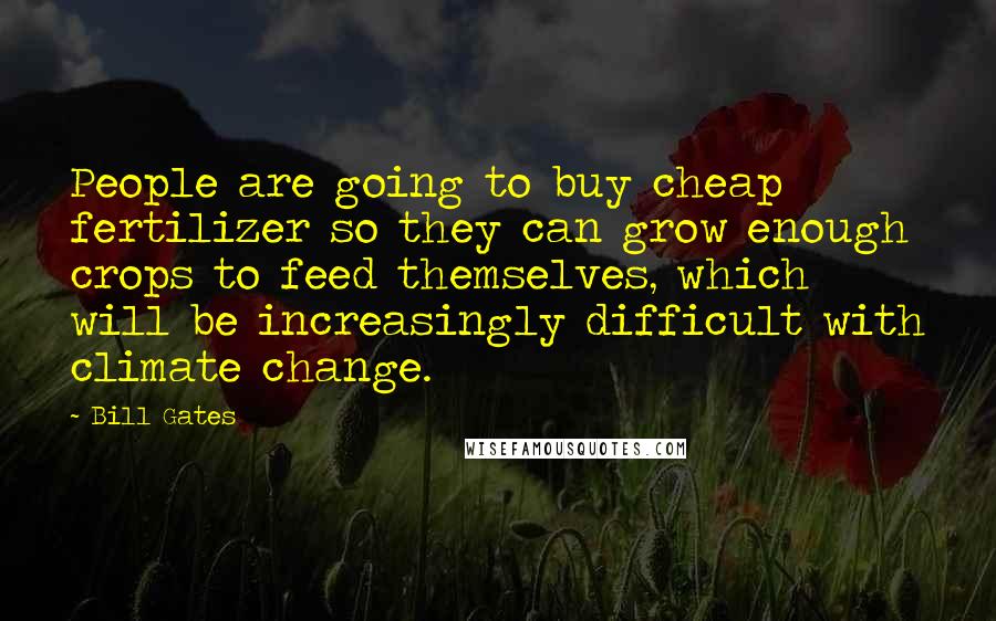 Bill Gates Quotes: People are going to buy cheap fertilizer so they can grow enough crops to feed themselves, which will be increasingly difficult with climate change.