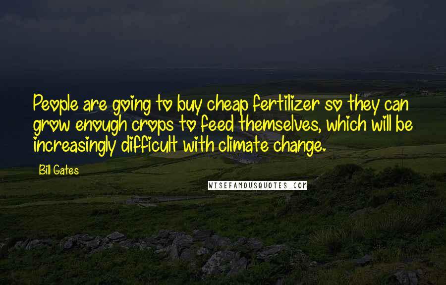 Bill Gates Quotes: People are going to buy cheap fertilizer so they can grow enough crops to feed themselves, which will be increasingly difficult with climate change.