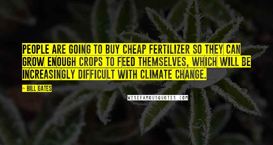 Bill Gates Quotes: People are going to buy cheap fertilizer so they can grow enough crops to feed themselves, which will be increasingly difficult with climate change.