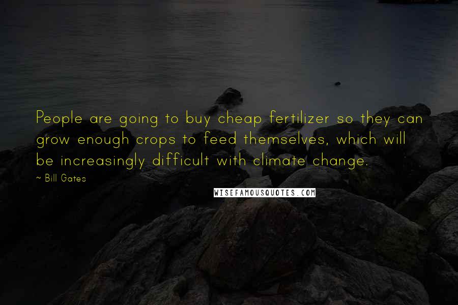 Bill Gates Quotes: People are going to buy cheap fertilizer so they can grow enough crops to feed themselves, which will be increasingly difficult with climate change.