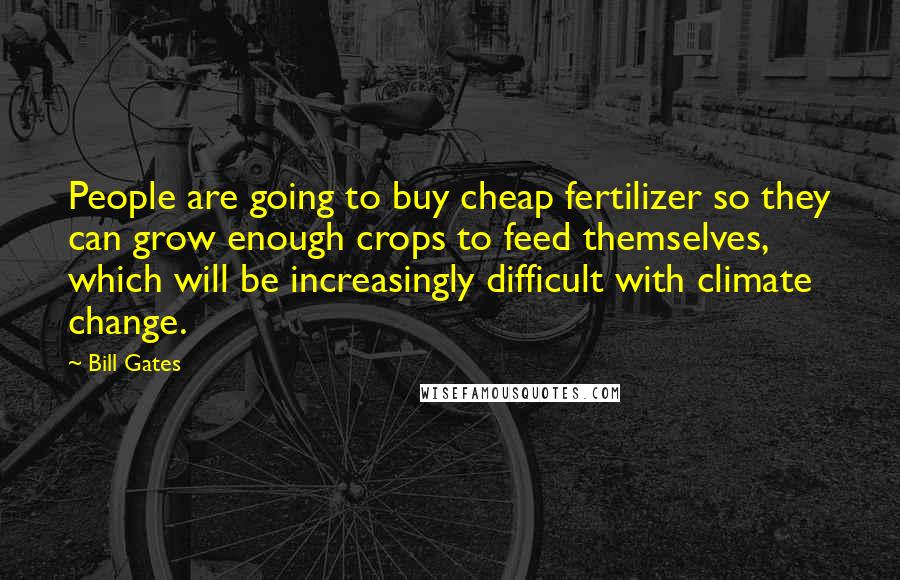 Bill Gates Quotes: People are going to buy cheap fertilizer so they can grow enough crops to feed themselves, which will be increasingly difficult with climate change.