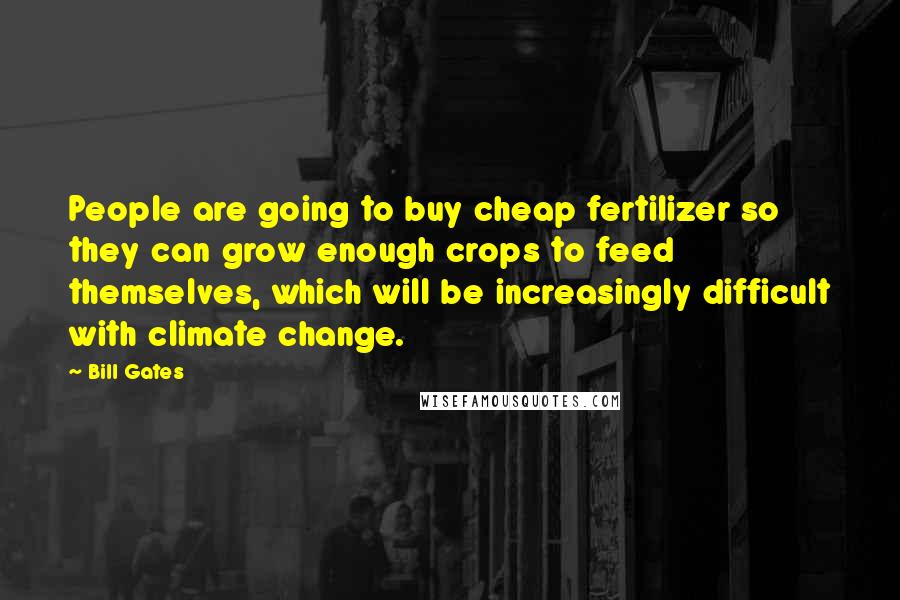 Bill Gates Quotes: People are going to buy cheap fertilizer so they can grow enough crops to feed themselves, which will be increasingly difficult with climate change.
