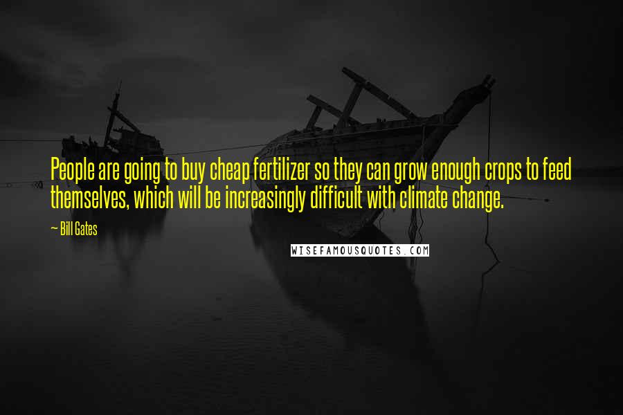 Bill Gates Quotes: People are going to buy cheap fertilizer so they can grow enough crops to feed themselves, which will be increasingly difficult with climate change.