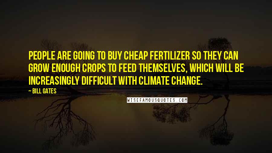 Bill Gates Quotes: People are going to buy cheap fertilizer so they can grow enough crops to feed themselves, which will be increasingly difficult with climate change.