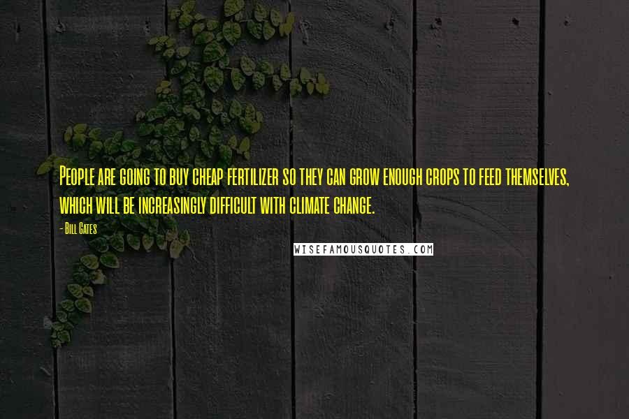 Bill Gates Quotes: People are going to buy cheap fertilizer so they can grow enough crops to feed themselves, which will be increasingly difficult with climate change.