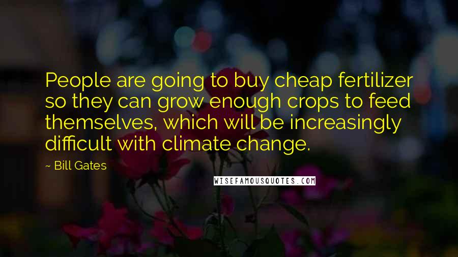 Bill Gates Quotes: People are going to buy cheap fertilizer so they can grow enough crops to feed themselves, which will be increasingly difficult with climate change.