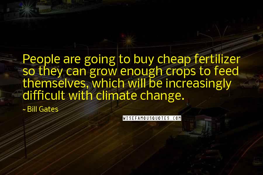 Bill Gates Quotes: People are going to buy cheap fertilizer so they can grow enough crops to feed themselves, which will be increasingly difficult with climate change.
