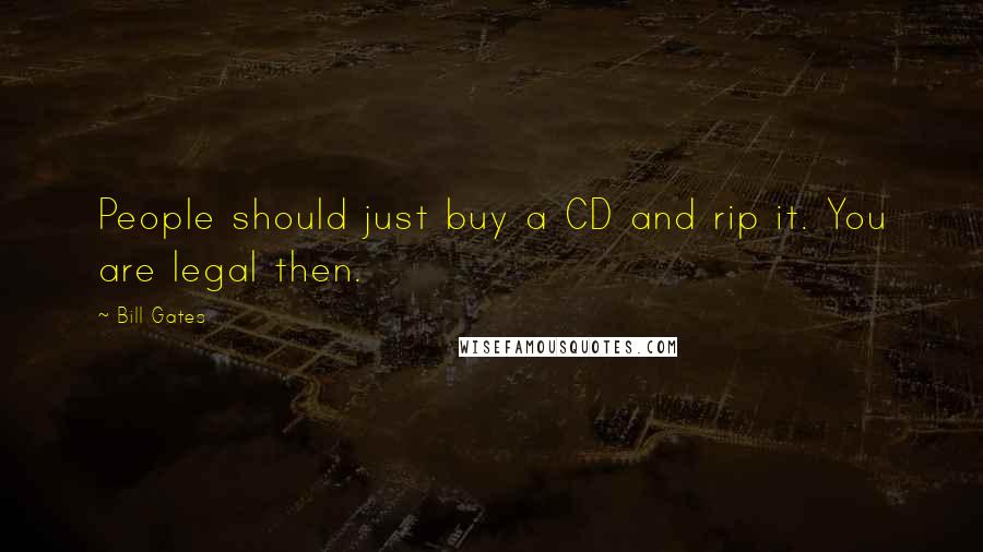 Bill Gates Quotes: People should just buy a CD and rip it. You are legal then.