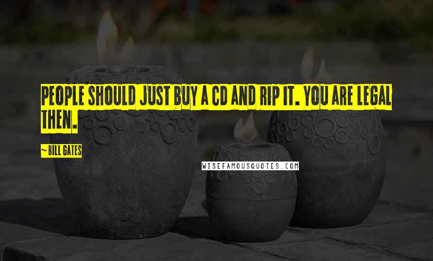 Bill Gates Quotes: People should just buy a CD and rip it. You are legal then.