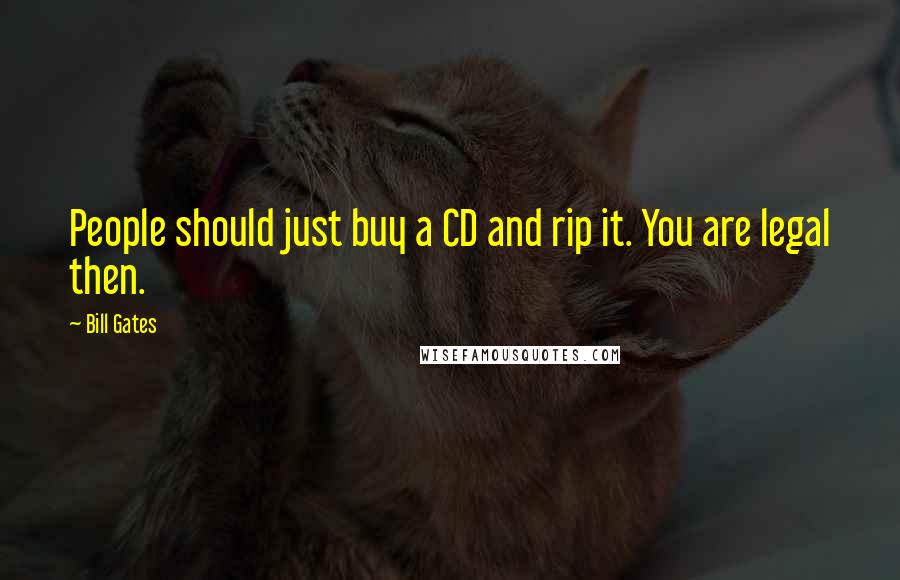 Bill Gates Quotes: People should just buy a CD and rip it. You are legal then.