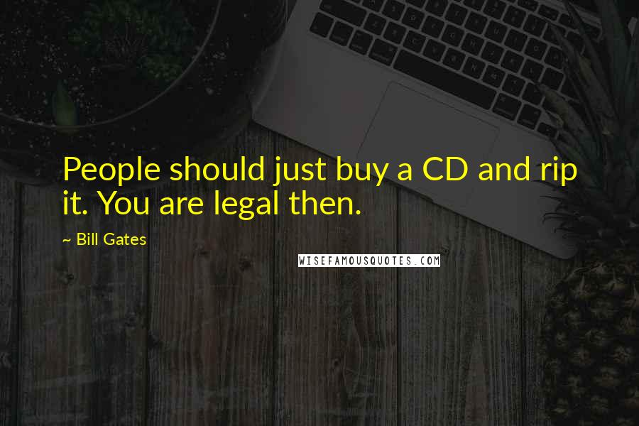 Bill Gates Quotes: People should just buy a CD and rip it. You are legal then.