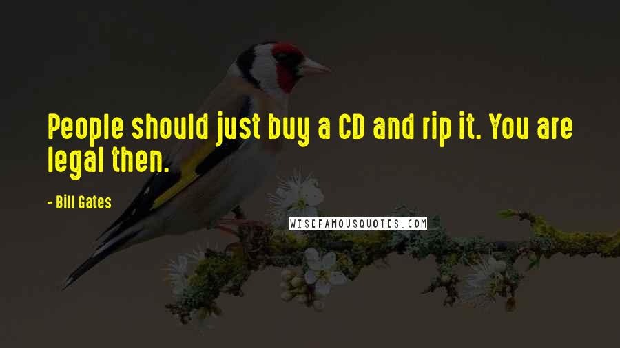 Bill Gates Quotes: People should just buy a CD and rip it. You are legal then.