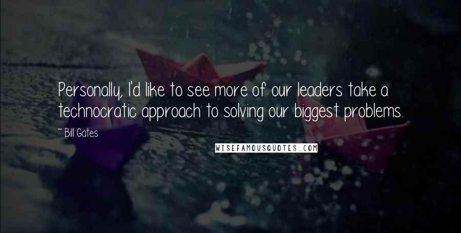 Bill Gates Quotes: Personally, I'd like to see more of our leaders take a technocratic approach to solving our biggest problems.