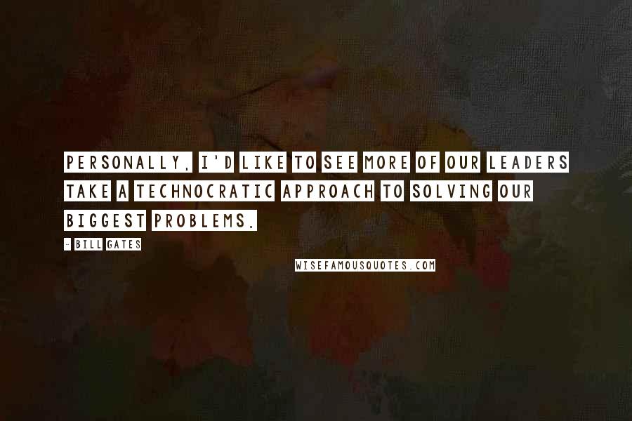 Bill Gates Quotes: Personally, I'd like to see more of our leaders take a technocratic approach to solving our biggest problems.