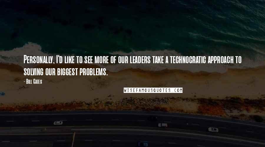 Bill Gates Quotes: Personally, I'd like to see more of our leaders take a technocratic approach to solving our biggest problems.