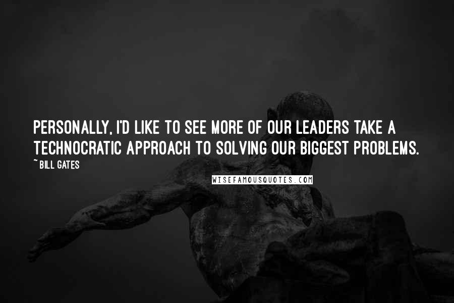 Bill Gates Quotes: Personally, I'd like to see more of our leaders take a technocratic approach to solving our biggest problems.