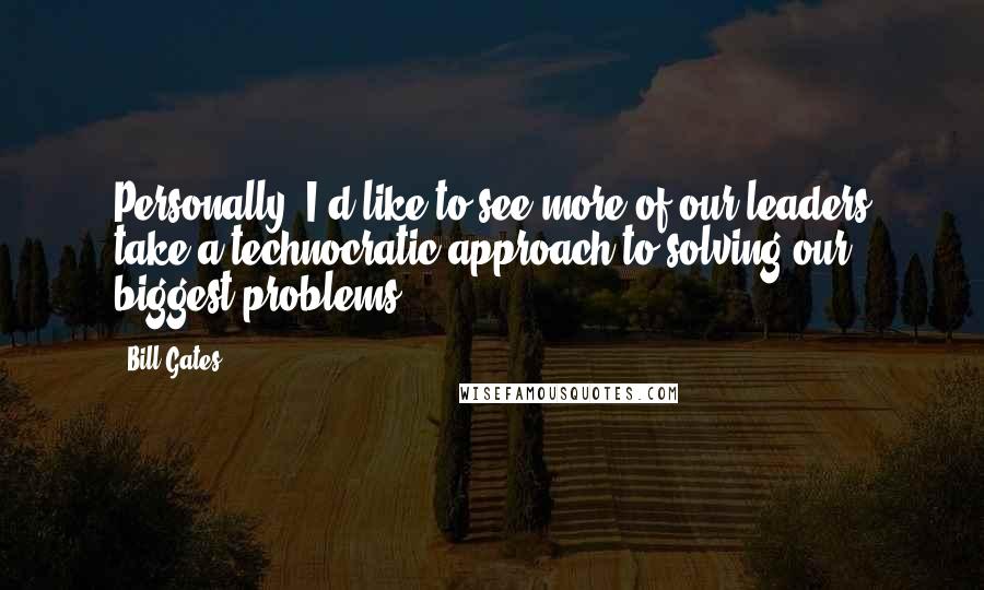 Bill Gates Quotes: Personally, I'd like to see more of our leaders take a technocratic approach to solving our biggest problems.