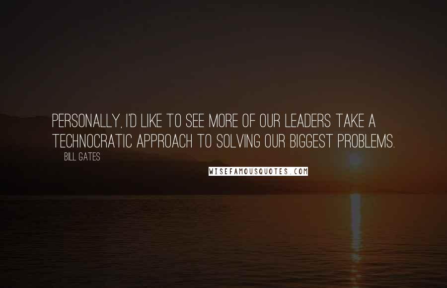 Bill Gates Quotes: Personally, I'd like to see more of our leaders take a technocratic approach to solving our biggest problems.