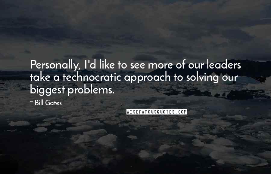Bill Gates Quotes: Personally, I'd like to see more of our leaders take a technocratic approach to solving our biggest problems.