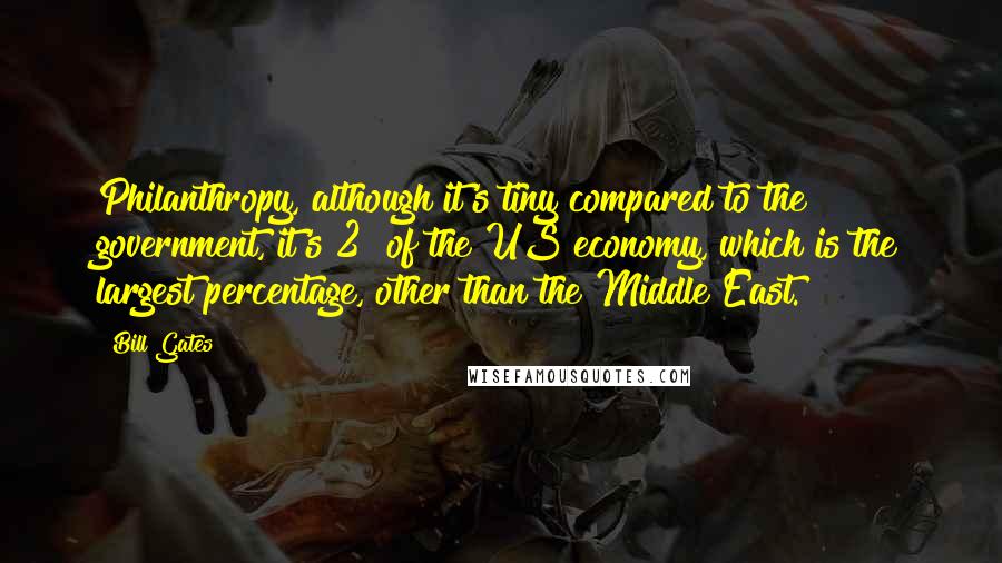 Bill Gates Quotes: Philanthropy, although it's tiny compared to the government, it's 2% of the US economy, which is the largest percentage, other than the Middle East.