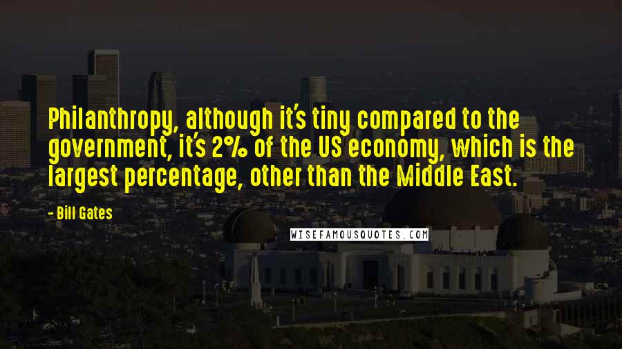 Bill Gates Quotes: Philanthropy, although it's tiny compared to the government, it's 2% of the US economy, which is the largest percentage, other than the Middle East.