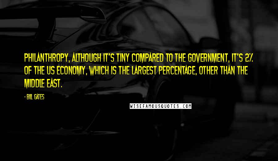 Bill Gates Quotes: Philanthropy, although it's tiny compared to the government, it's 2% of the US economy, which is the largest percentage, other than the Middle East.