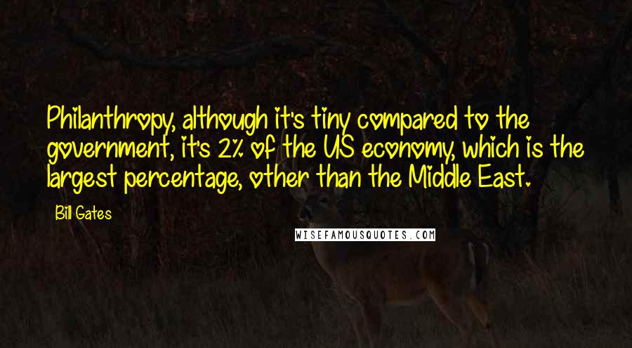 Bill Gates Quotes: Philanthropy, although it's tiny compared to the government, it's 2% of the US economy, which is the largest percentage, other than the Middle East.