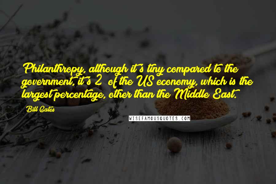 Bill Gates Quotes: Philanthropy, although it's tiny compared to the government, it's 2% of the US economy, which is the largest percentage, other than the Middle East.